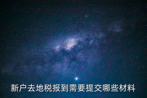 新戶報(bào)道需要帶什么，新戶去地稅報(bào)到需要提交哪些材料