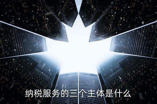 納稅服務(wù)科是干什么的，納稅服務(wù)的三個主體是什么