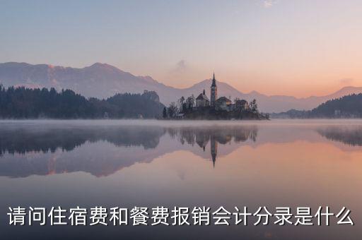 請問住宿費(fèi)和餐費(fèi)報銷會計分錄是什么