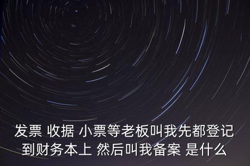 稅務(wù)備案是什么意思，發(fā)票 收據(jù) 小票等老板叫我先都登記到財(cái)務(wù)本上 然后叫我備案 是什么