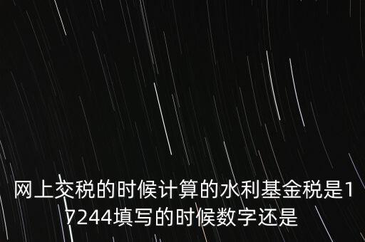 水利基金是什么稅費，網(wǎng)上交稅的時候計算的水利基金稅是17244填寫的時候數(shù)字還是