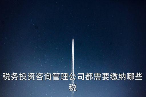 咨詢公司按什么納稅，稅務(wù)投資咨詢管理公司都需要繳納哪些稅