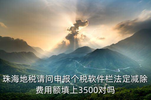 珠海地稅請問申報個稅軟件欄法定減除費(fèi)用額填上3500對嗎