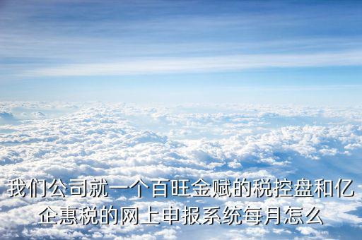 我們公司就一個百旺金賦的稅控盤和億企惠稅的網(wǎng)上申報(bào)系統(tǒng)每月怎么