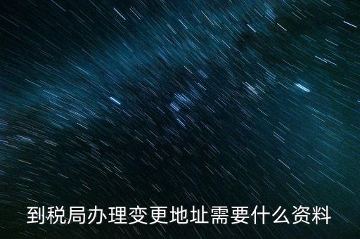 地址變更國(guó)稅變更需要什么，到稅局辦理變更地址需要什么資料