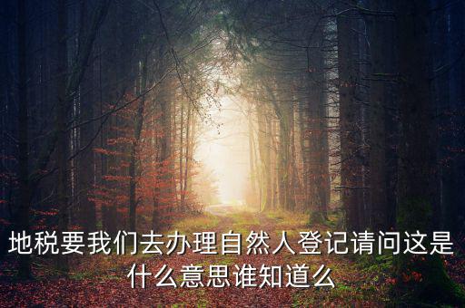 地稅要我們?nèi)マk理自然人登記請(qǐng)問(wèn)這是什么意思誰(shuí)知道么