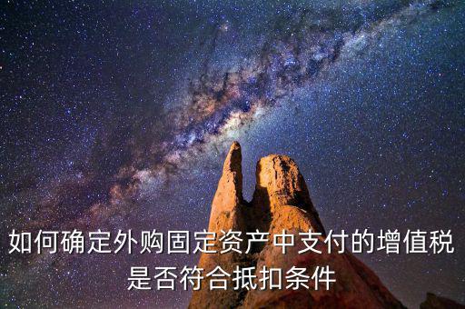 什么是符合條件抵扣，如何確定外購(gòu)固定資產(chǎn)中支付的增值稅是否符合抵扣條件