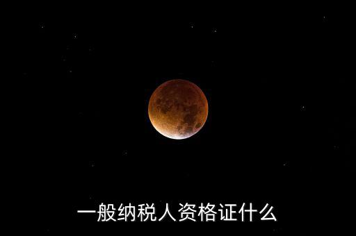 一般納稅人資格證明是什么，一般納稅人的認(rèn)定資格是什么
