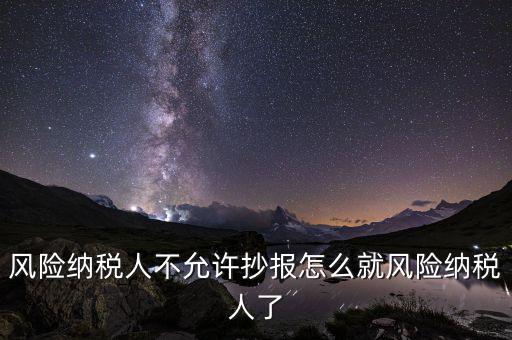 為什么會(huì)被風(fēng)險(xiǎn)納稅人，風(fēng)險(xiǎn)納稅人不允許抄報(bào)怎么就風(fēng)險(xiǎn)納稅人了