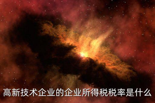 什么是技術(shù)型企業(yè)所得稅，高新技術(shù)企業(yè)的企業(yè)所得稅稅率是什么
