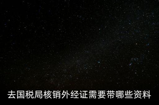 外經(jīng)證核銷需要帶什么，外經(jīng)證注銷需要帶哪些資料
