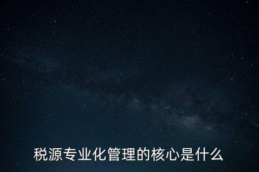 為什么進(jìn)行稅源專業(yè)化，為什么要重視稅收專業(yè)化團(tuán)隊(duì)建設(shè)