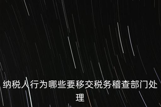 稅務(wù)什么情況移交稽查，納稅人行為哪些要移交稅務(wù)稽查部門(mén)處理