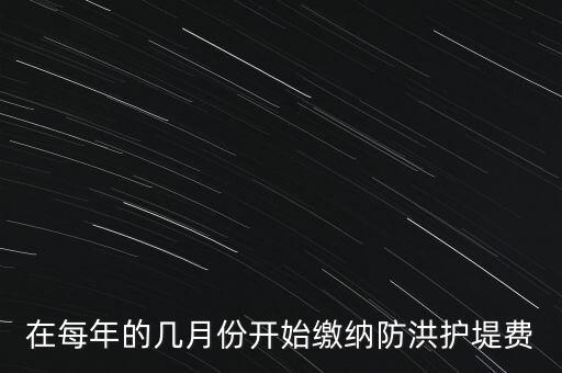 防洪費(fèi)從什么時(shí)候開(kāi)始停征，在每年的幾月份開(kāi)始繳納防洪護(hù)堤費(fèi)