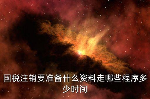 國地稅注銷需要什么資料，國稅注銷要準(zhǔn)備什么資料走哪些程序多少時間