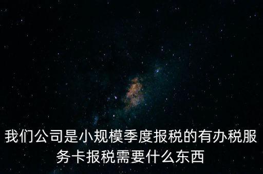 辦稅服務(wù)卡有什么用，我們公司是小規(guī)模季度報(bào)稅的有辦稅服務(wù)卡報(bào)稅需要什么東西