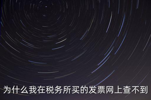 地稅局官網(wǎng)為什么查詢不了發(fā)票，為什么我在稅務(wù)所買(mǎi)的發(fā)票網(wǎng)上查不到