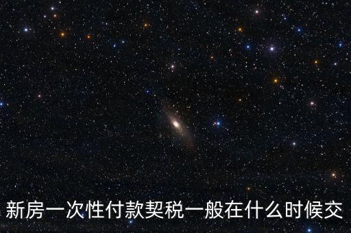 江蘇什么時(shí)候繳契稅，新房一次性付款契稅一般在什么時(shí)候交