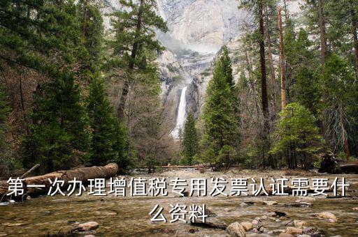 認(rèn)證發(fā)票認(rèn)證前準(zhǔn)備什么，第一次辦理增值稅專用發(fā)票認(rèn)證需要什么資料