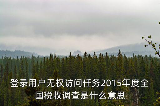 什么是全國稅收調(diào)查，登錄用戶無權(quán)訪問任務(wù)2015年度全國稅收調(diào)查是什么意思