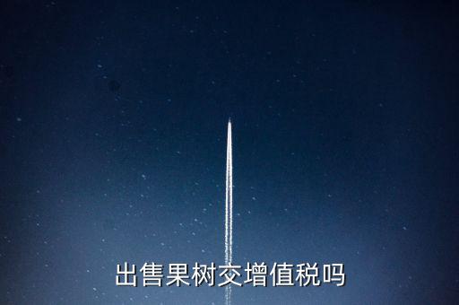 出售什么增值稅，出售果樹(shù)交增值稅嗎