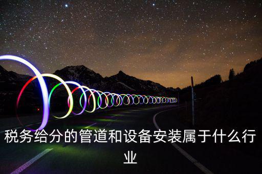 稅務(wù)中安裝服務(wù)是什么意思，稅務(wù)給分的管道和設(shè)備安裝屬于什么行業(yè)