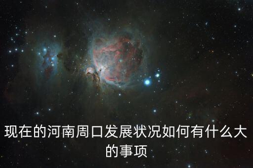 周口四大攻堅是什么，現(xiàn)在的河南周口發(fā)展?fàn)顩r如何有什么大的事項