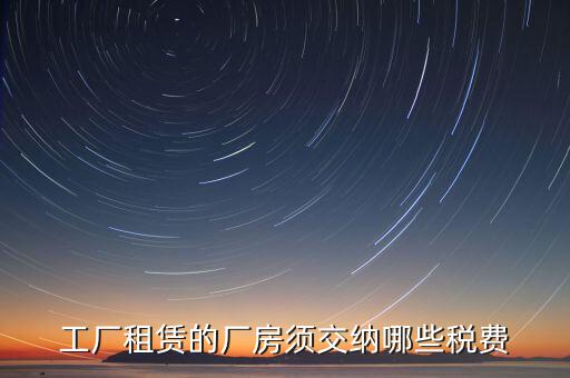 企業(yè)賣廠房交什么稅，工廠租賃的廠房須交納哪些稅費