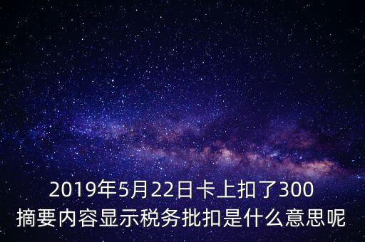 稅務(wù)批扣是什么意思，2019年5月22日卡上扣了300摘要內(nèi)容顯示稅務(wù)批扣是什么意思呢
