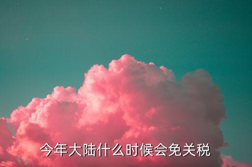 中國(guó)什么時(shí)候免關(guān)稅，中國(guó)什么時(shí)候取消關(guān)稅