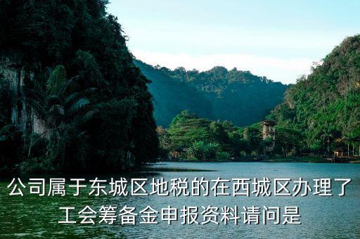 地稅中工會(huì)籌備金根據(jù)什么申報(bào)，公司屬于東城區(qū)地稅的在西城區(qū)辦理了工會(huì)籌備金申報(bào)資料請(qǐng)問是