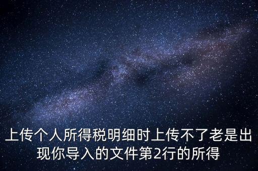 上傳個人所得稅明細時上傳不了老是出現(xiàn)你導入的文件第2行的所得