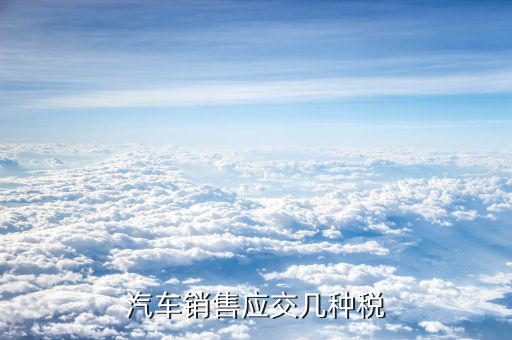 銷售豪華轎車交什么稅，汽車銷售應交幾種稅