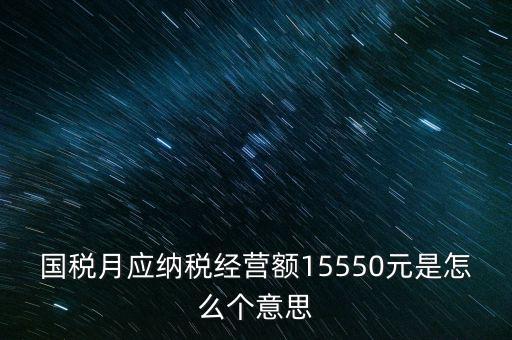 月應(yīng)納稅經(jīng)營額是什么，國稅月應(yīng)納稅經(jīng)營額15550元是怎么個(gè)意思