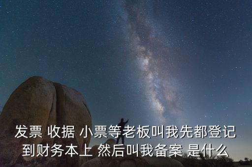 會計備案是什么意思，發(fā)票 收據 小票等老板叫我先都登記到財務本上 然后叫我備案 是什么