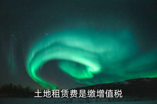 土地租賃合同交什么稅，土地租賃費(fèi)是繳增值稅