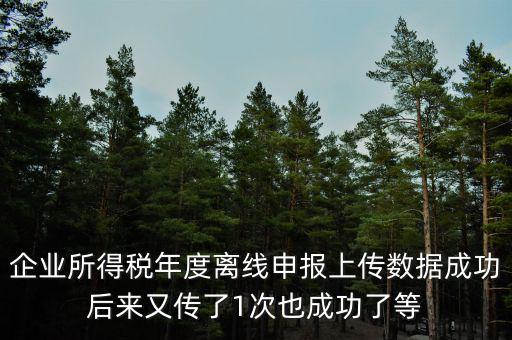什么是離線申報，企業(yè)所得稅年度離線申報上傳數(shù)據(jù)成功后來又傳了1次也成功了等