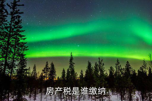 房產(chǎn)稅是什么 由誰(shuí)繳納，房產(chǎn)稅是誰(shuí)繳納