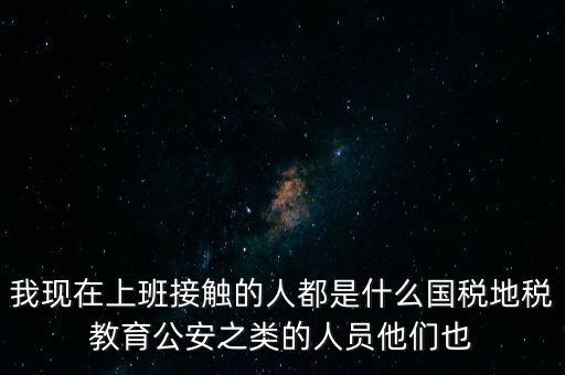 國(guó)稅工作會(huì)接觸什么人，我在國(guó)稅局工作我們這里車(chē)輛購(gòu)置稅崗4點(diǎn)半下班其他崗位5點(diǎn)半下