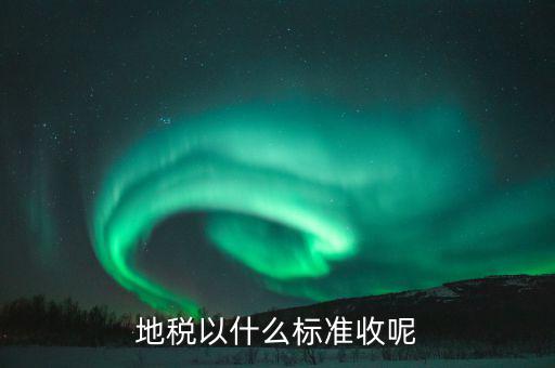地稅交稅什么標(biāo)準(zhǔn)，地稅以什么標(biāo)準(zhǔn)收呢