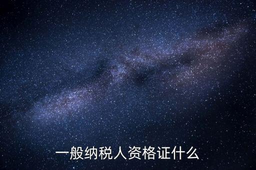 一般納稅人證明是什么，一般納稅人資格證什么