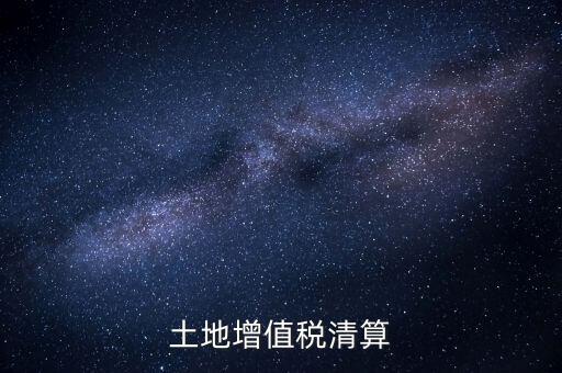 什么是土增清算，什么叫土地增值稅查實清算