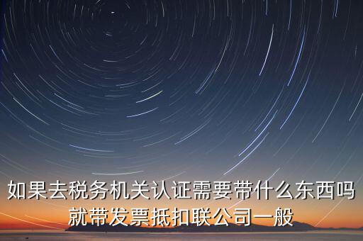 稅務(wù)認(rèn)證需要什么，在網(wǎng)上納稅申報(bào)后去稅務(wù)局認(rèn)證需要什么文件