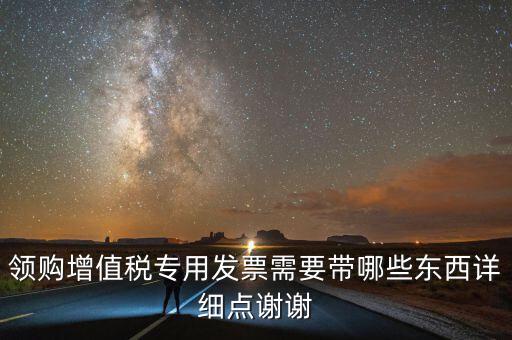領(lǐng)專票帶什么，如果不是法人去領(lǐng)取增值稅專用票需要帶齊什么資料