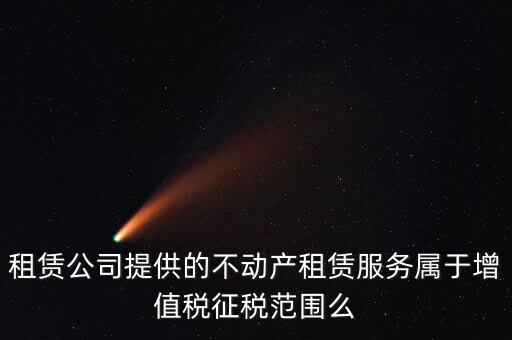 什么叫不動(dòng)產(chǎn)租賃服務(wù)，倉(cāng)庫(kù)租賃屬于不動(dòng)產(chǎn)租賃嗎