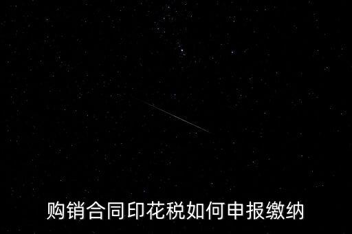 印花稅按什么申報(bào)，購銷合同印花稅如何申報(bào)繳納