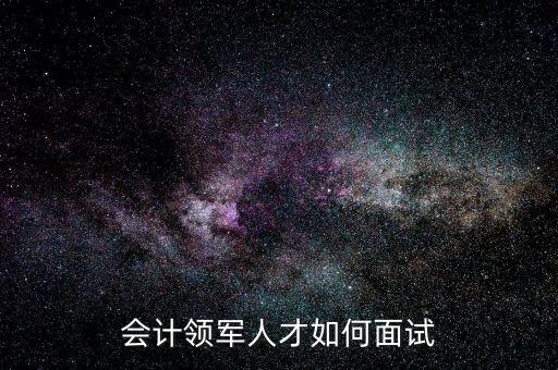 會計領軍人才如何面試