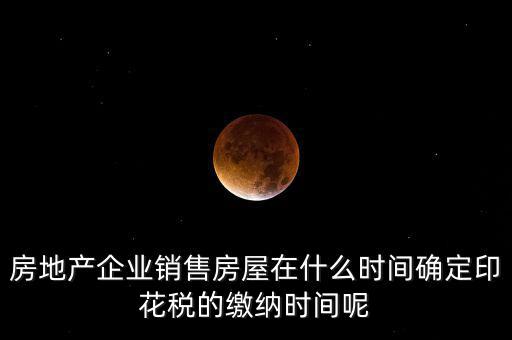 房地產(chǎn)企業(yè)銷(xiāo)售房屋在什么時(shí)間確定印花稅的繳納時(shí)間呢
