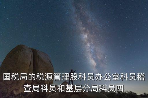 國稅局人教股做什么，國稅局的稅源管理股科員辦公室科員稽查局科員和基層分局科員四