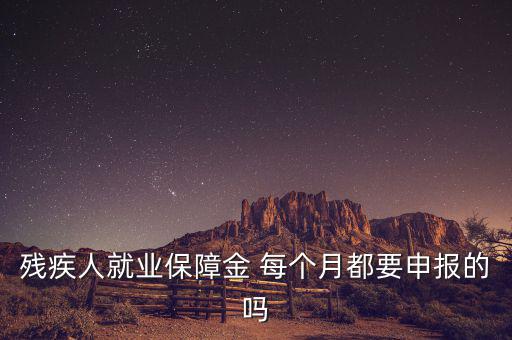 殘障金什么時(shí)候申報(bào)，殘疾人就業(yè)保障金 每個(gè)月都要申報(bào)的嗎